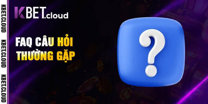 FAQ - Những vấn đề thắc mắc phổ biến liên quan đến Kbet?